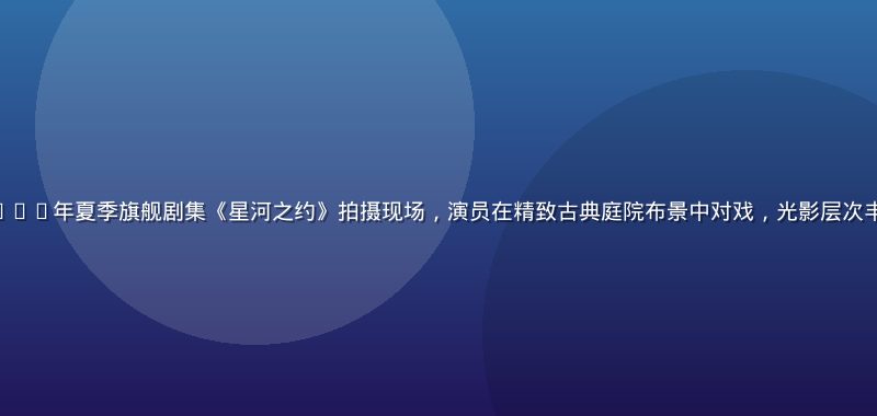 star tv 2026年夏季旗舰剧集《星河之约》拍摄现场，演员在精致古典庭院布景中对戏，光影层次丰富、画面质感细腻